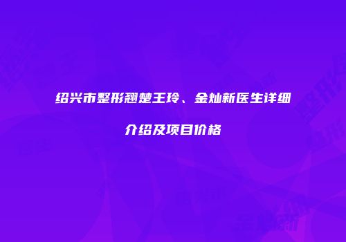 绍兴市整形翘楚王玲、金灿新医生详细介绍及项目价格