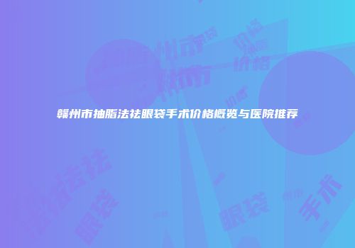赣州市抽脂法祛眼袋手术价格概览与医院推荐