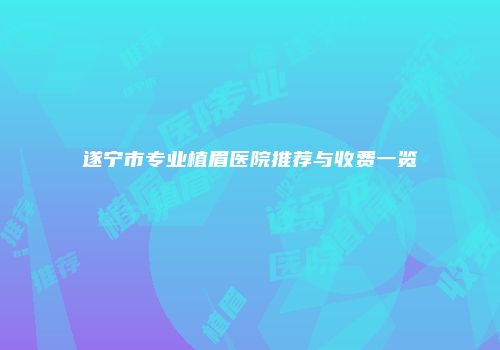 遂宁市专业植眉医院推荐与收费一览