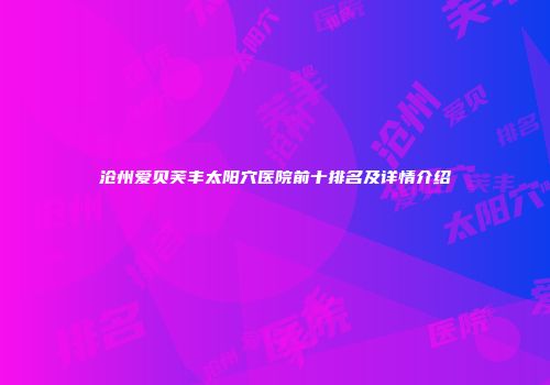 沧州爱贝芙丰太阳穴医院前十排名及详情介绍