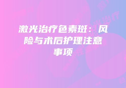 激光治疗色素斑：风险与术后护理注意事项