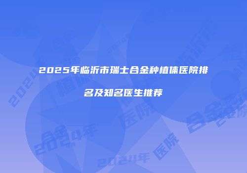 2025年临沂市瑞士合金种植体医院排名及知名医生推荐