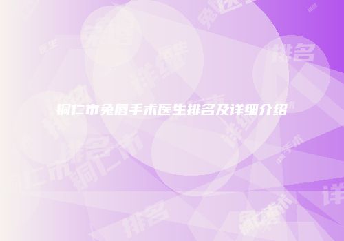 铜仁市兔唇手术医生排名及详细介绍
