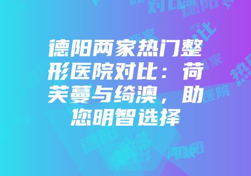 德阳两家热门整形医院对比：荷芙蔓与绮澳，助您明智选择