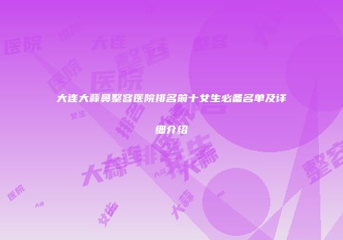 大连大蒜鼻整容医院排名前十女生必备名单及详细介绍