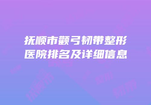 抚顺市颧弓韧带整形医院排名及详细信息