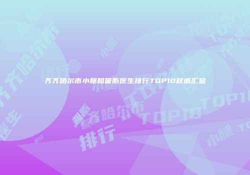 齐齐哈尔市小腿粗吸脂医生排行TOP10权威汇总