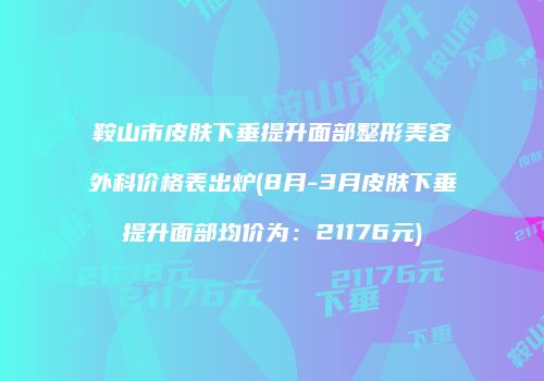 鞍山市皮肤下垂提升面部整形美容外科价格表出炉(8月-3月皮肤下垂提升面部均价为：21176元)