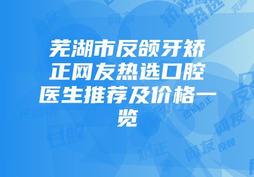 芜湖市反颌牙矫正网友热选口腔医生推荐及价格一览
