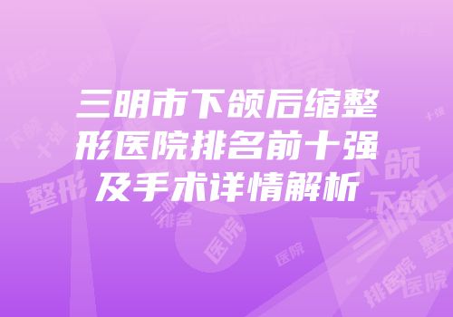 三明市下颌后缩整形医院排名前十强及手术详情解析