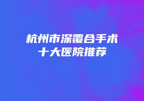 杭州市深覆合手术十大医院推荐