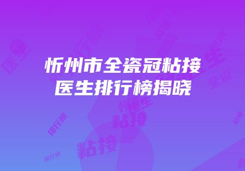 忻州市全瓷冠粘接医生排行榜揭晓