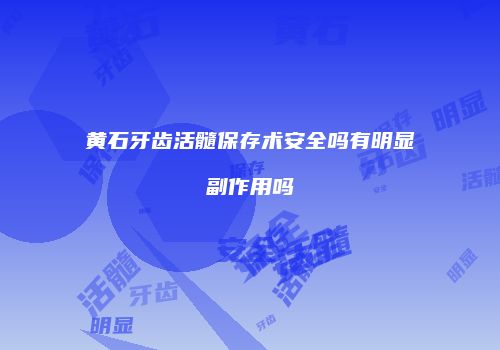黄石牙齿活髓保存术安全吗有明显副作用吗