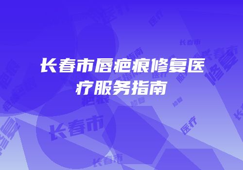 长春市唇疤痕修复医疗服务指南