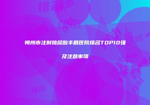朔州市注射玻尿酸丰唇医院排名TOP10强及注意事项