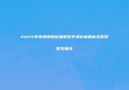 2025年芜湖皮肤松弛收紧手术价格解析及医院医生推荐