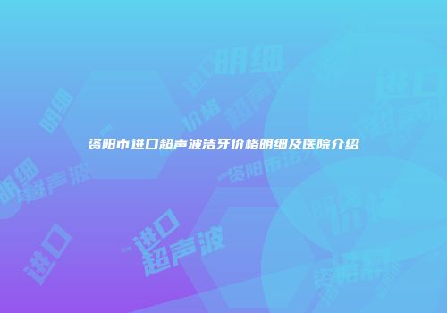 资阳市进口超声波洁牙价格明细及医院介绍
