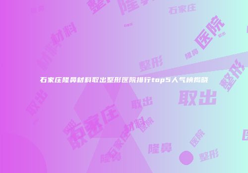 石家庄隆鼻材料取出整形医院排行top5人气榜揭晓