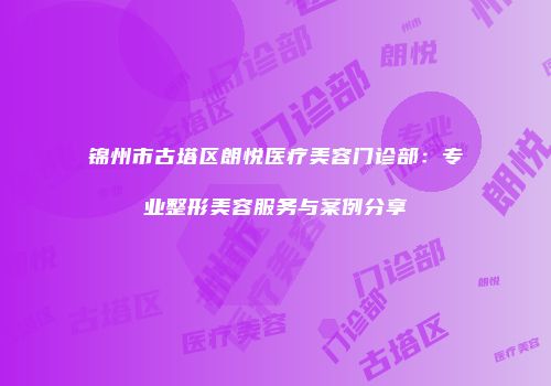 锦州市古塔区朗悦医疗美容门诊部：专业整形美容服务与案例分享