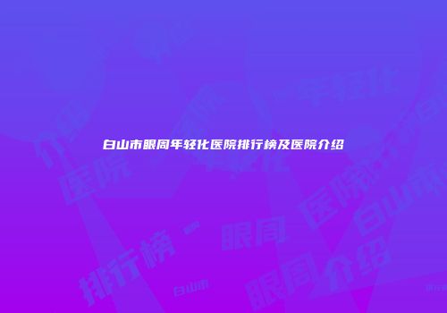 白山市眼周年轻化医院排行榜及医院介绍