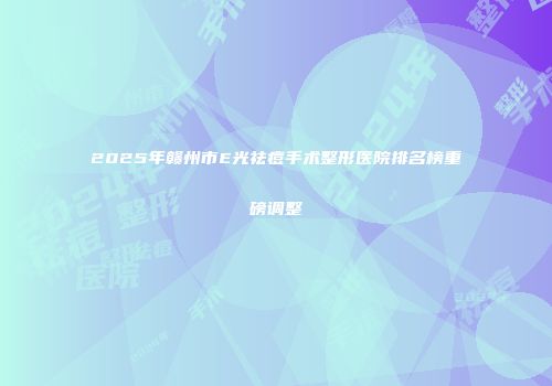 2025年赣州市E光祛痘手术整形医院排名榜重磅调整