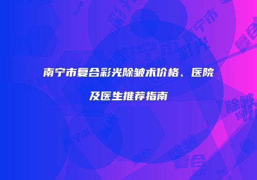 南宁市复合彩光除皱术价格、医院及医生推荐指南