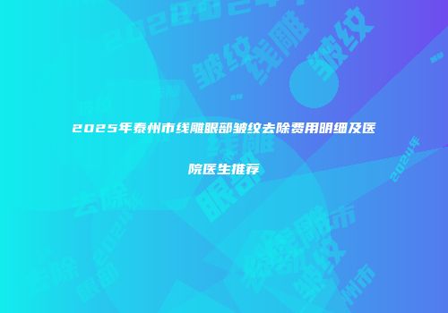 2025年泰州市线雕眼部皱纹去除费用明细及医院医生推荐