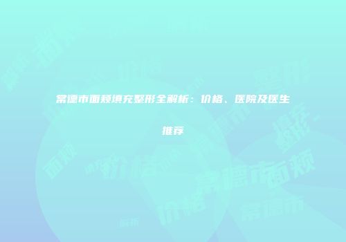 常德市面颊填充整形全解析：价格、医院及医生推荐