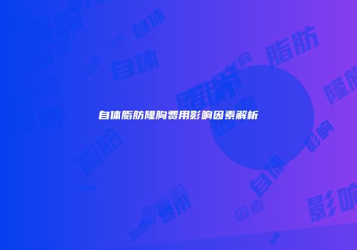自体脂肪隆胸费用影响因素解析