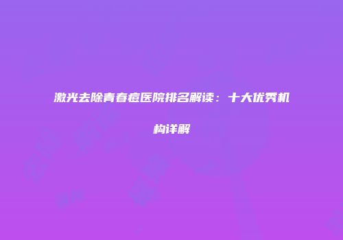 激光去除青春痘医院排名解读：十大优秀机构详解