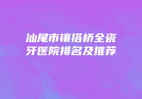 汕尾市镶搭桥全瓷牙医院排名及推荐