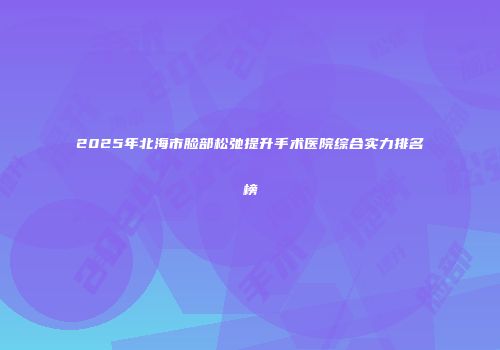 2025年北海市脸部松弛提升手术医院综合实力排名榜