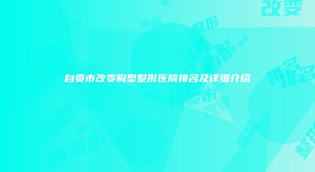 自贡市改变胸型整形医院排名及详细介绍