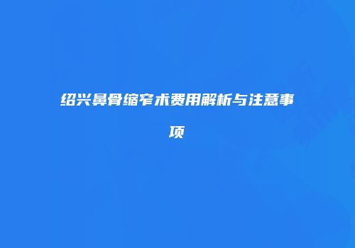 绍兴鼻骨缩窄术费用解析与注意事项