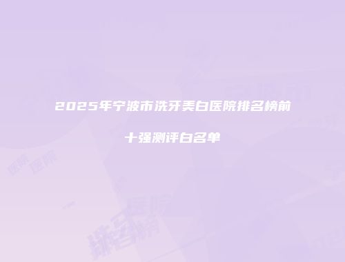 2025年宁波市洗牙美白医院排名榜前十强测评白名单