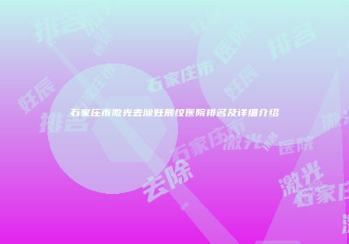 石家庄市激光去除妊辰纹医院排名及详细介绍