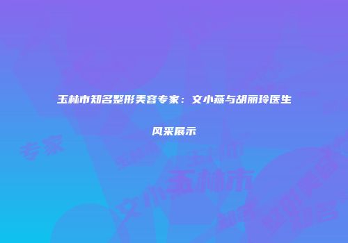 玉林市知名整形美容专家：文小燕与胡丽玲医生风采展示