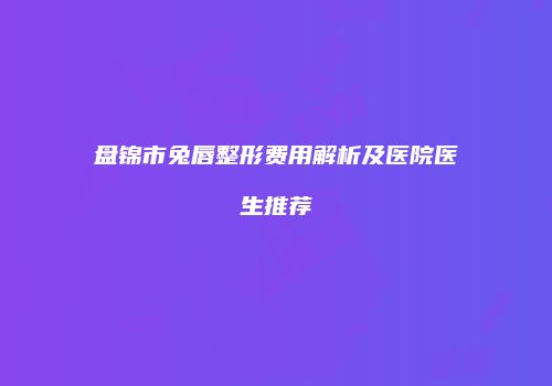 盘锦市兔唇整形费用解析及医院医生推荐