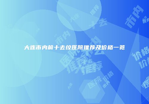 大连市内前十去纹医院推荐及价格一览