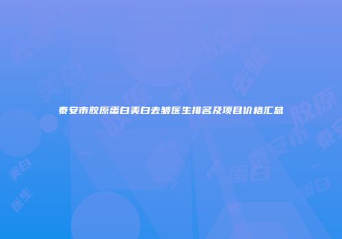 泰安市胶原蛋白美白去皱医生排名及项目价格汇总