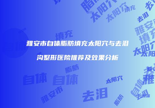 雅安市自体脂肪填充太阳穴与去泪沟整形医院推荐及效果分析