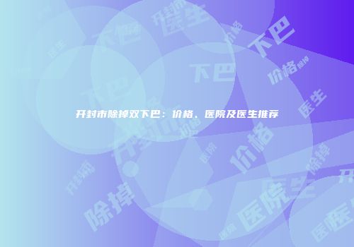 开封市除掉双下巴：价格、医院及医生推荐
