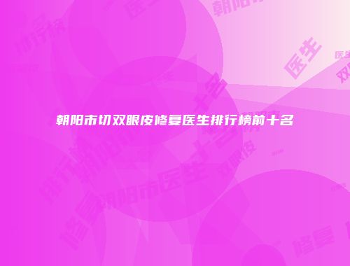 朝阳市切双眼皮修复医生排行榜前十名