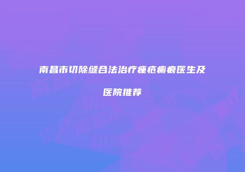 南昌市切除缝合法治疗痤疮瘢痕医生及医院推荐