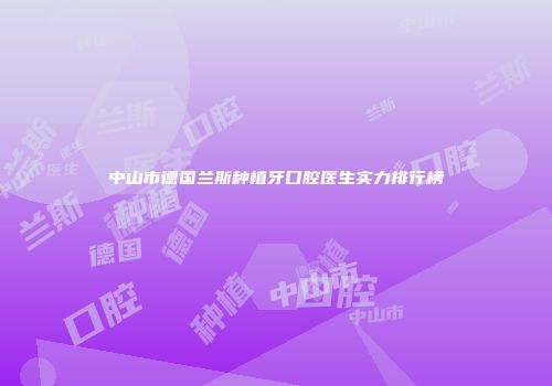 中山市德国兰斯种植牙口腔医生实力排行榜