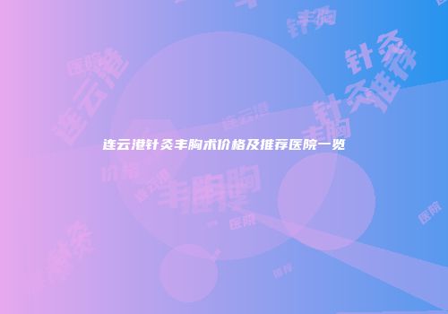 连云港针灸丰胸术价格及推荐医院一览