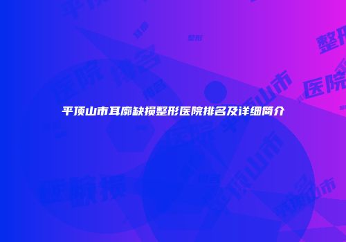平顶山市耳廓缺损整形医院排名及详细简介