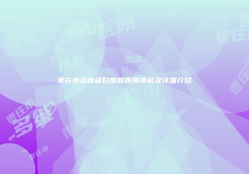 枣庄市多维瓷白嫩肤医院排名及详细介绍