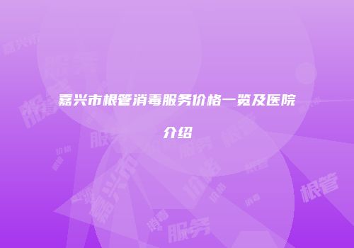 嘉兴市根管消毒服务价格一览及医院介绍