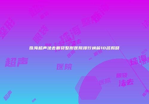 珠海超声法去眼袋整形医院排行榜前10名揭晓